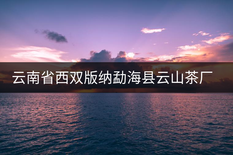 云南省西雙版納勐海縣云山茶廠簡介 云南省西雙版納勐海縣云山茶廠簡介