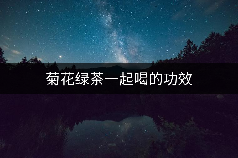 菊花綠茶一起喝的功效 菊花綠茶一起喝的功效