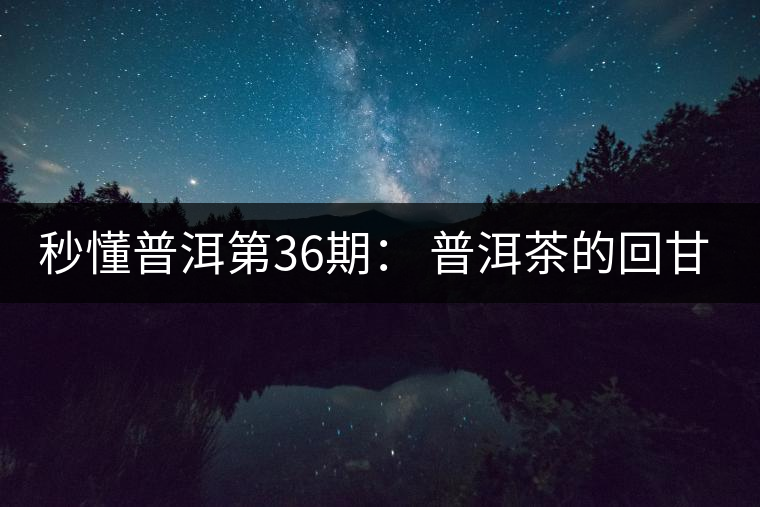 秒懂普洱第36期： 普洱茶的回甘是怎么回事？