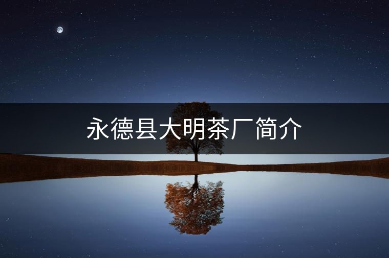 永德縣大明茶廠簡(jiǎn)介 永德縣大明茶廠簡(jiǎn)介