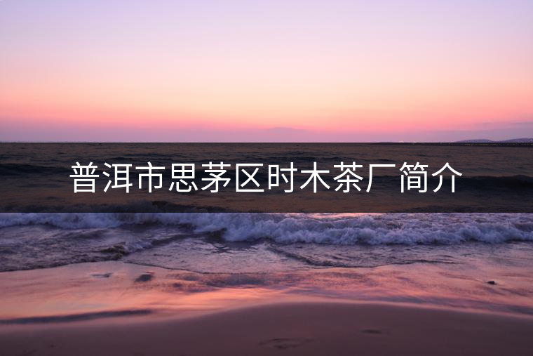 普洱市思茅區(qū)時(shí)木茶廠簡(jiǎn)介 普洱市思茅區(qū)時(shí)木茶廠簡(jiǎn)介