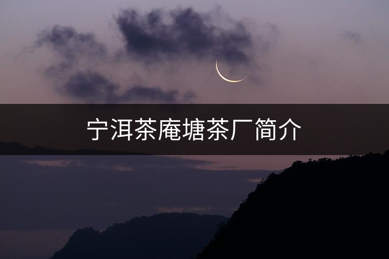 寧洱茶庵塘茶廠簡(jiǎn)介 寧洱茶庵塘茶廠簡(jiǎn)介