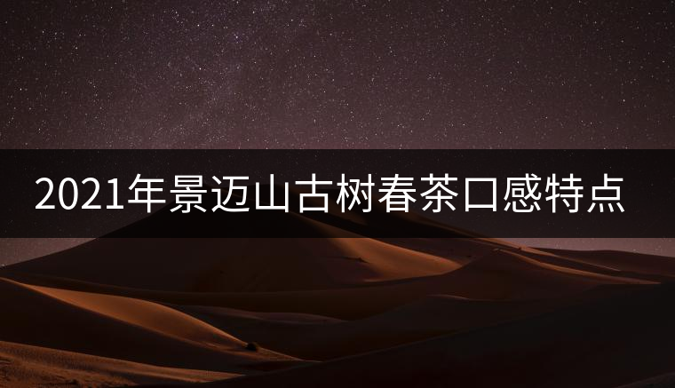 2021年景邁山古樹春茶口感特點介紹