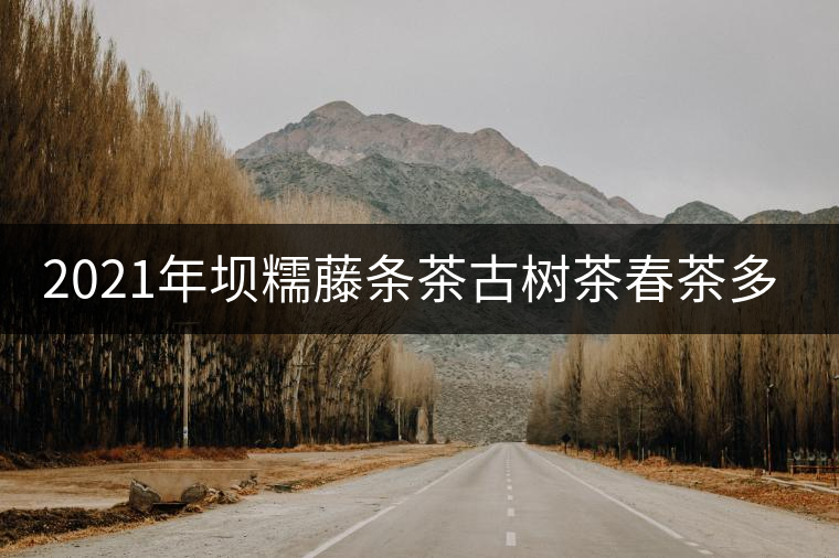 2021年壩糯藤條茶古樹(shù)茶春茶多少錢(qián)一公斤? 2021年壩糯藤條茶古樹(shù)茶春茶多少錢(qián)一公斤?
