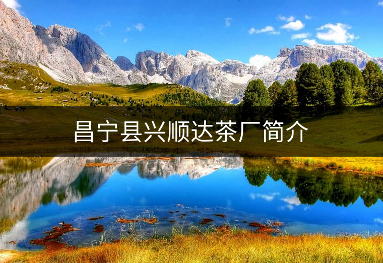 昌寧縣興順達茶廠簡介 昌寧縣興順達茶廠簡介