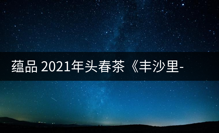 蘊品 2021年頭春茶《豐沙里-異域迷香》古樹普洱生茶 是外國茶嗎？