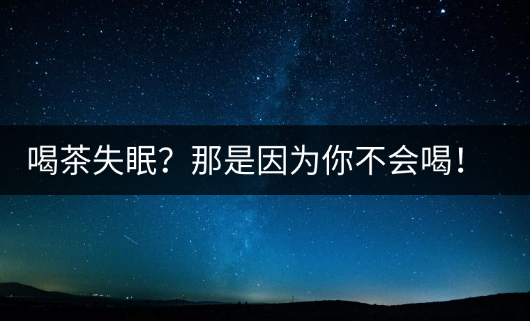 喝茶失眠？那是因為你不會喝！這些技巧教給你好好用起來