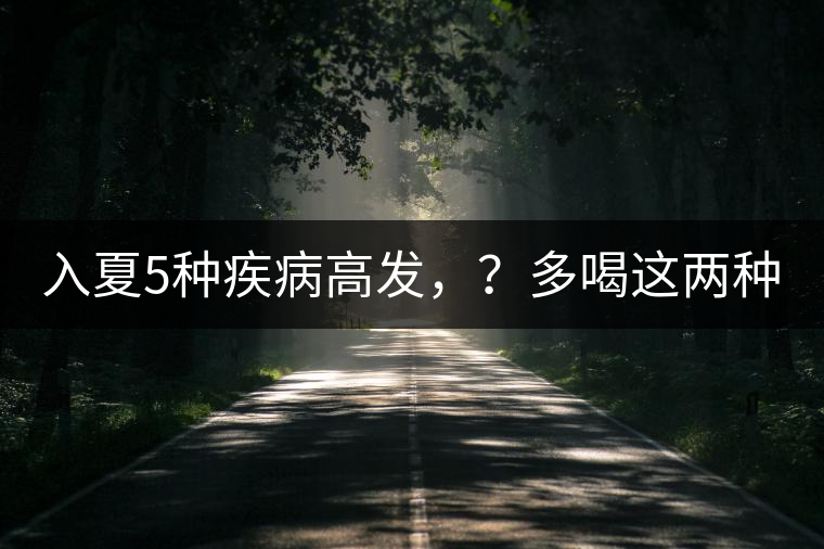 入夏5種疾病高發(fā)，？多喝這兩種茶！