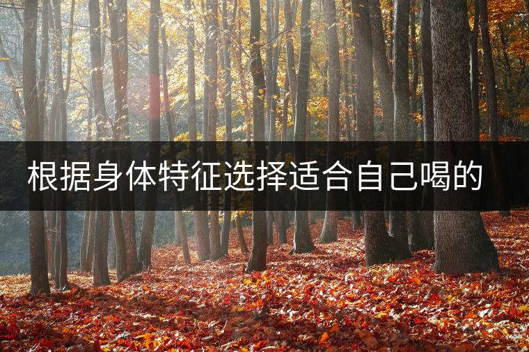 根據(jù)身體特征選擇適合自己喝的茶 根據(jù)身體特征選擇適合自己喝的茶
