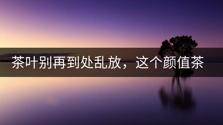 茶葉別再到處亂放，這個(gè)顏值茶葉罐讓好茶有個(gè)家！