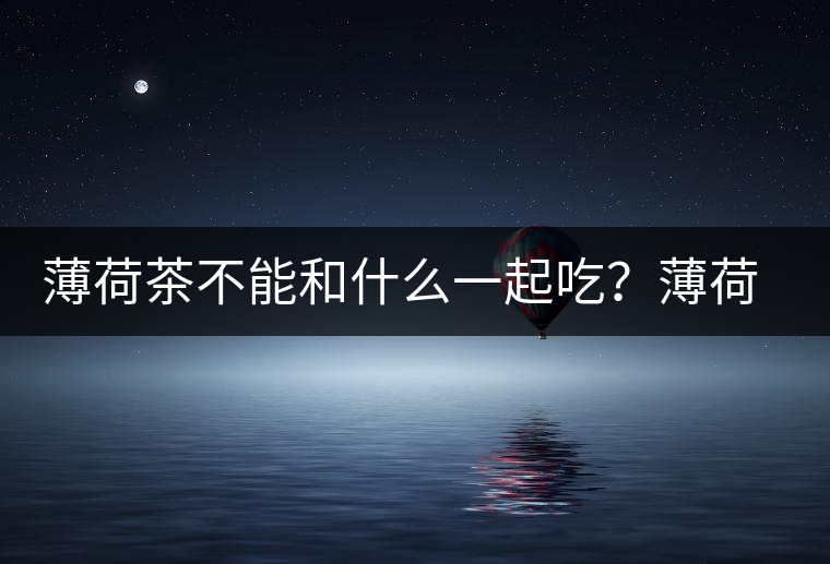 薄荷茶不能和什么一起吃？薄荷茶的適宜搭配