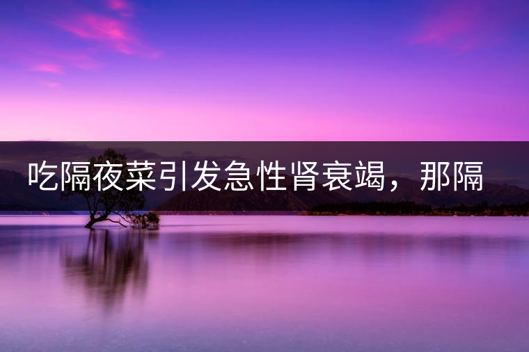 吃隔夜菜引發(fā)急性腎衰竭，那隔夜茶也會嗎？