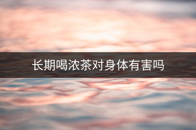 長期喝濃茶對身體有害嗎 長期喝濃茶對身體有害嗎