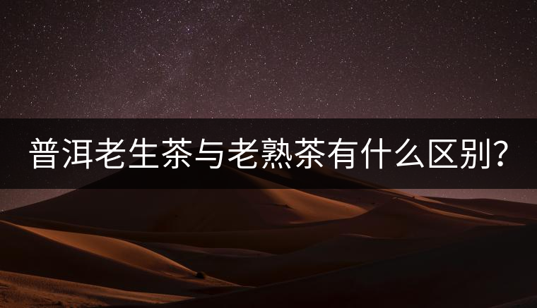 普洱老生茶與老熟茶有什么區(qū)別？