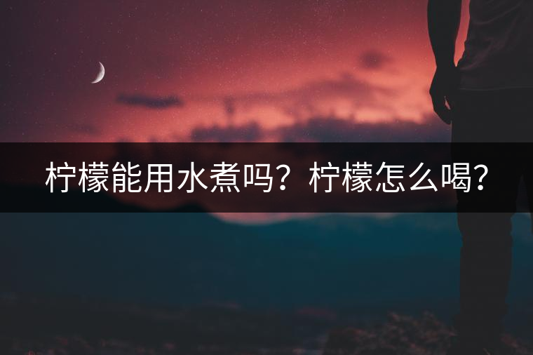 檸檬能用水煮嗎？檸檬怎么喝？