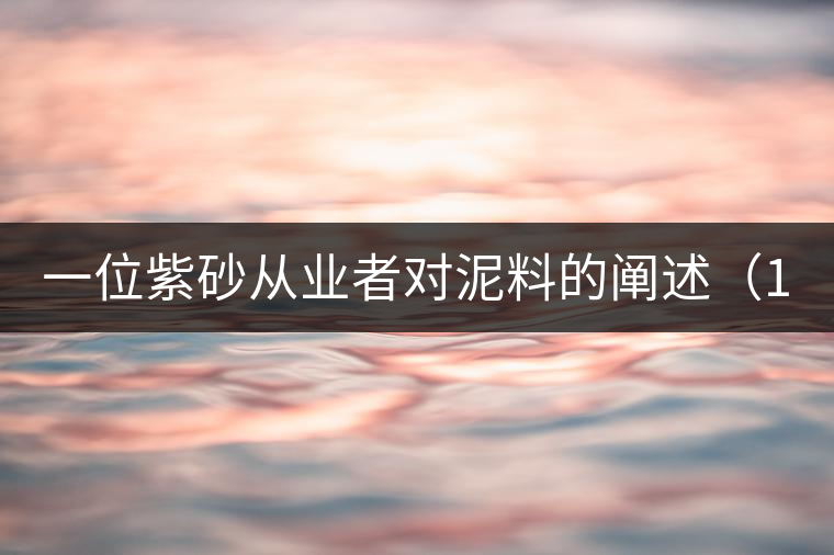 一位紫砂從業(yè)者對泥料的闡述(1) 一位紫砂從業(yè)者對泥料的闡述(1)