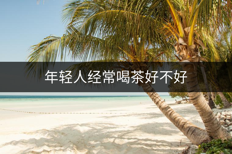 年輕人經(jīng)常喝茶好不好 年輕人經(jīng)常喝茶好不好