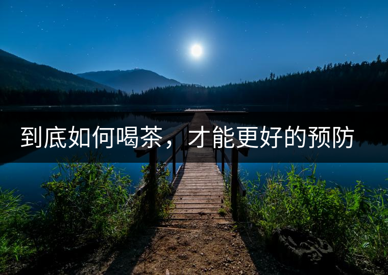 到底如何喝茶，才能更好的預(yù)防老年癡呆呢？