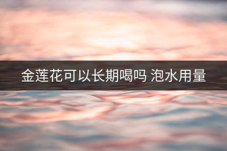 金蓮花可以長(zhǎng)期喝嗎 泡水用量