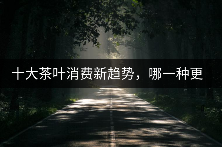 十大茶葉消費(fèi)新趨勢，哪一種更能打動(dòng)你？