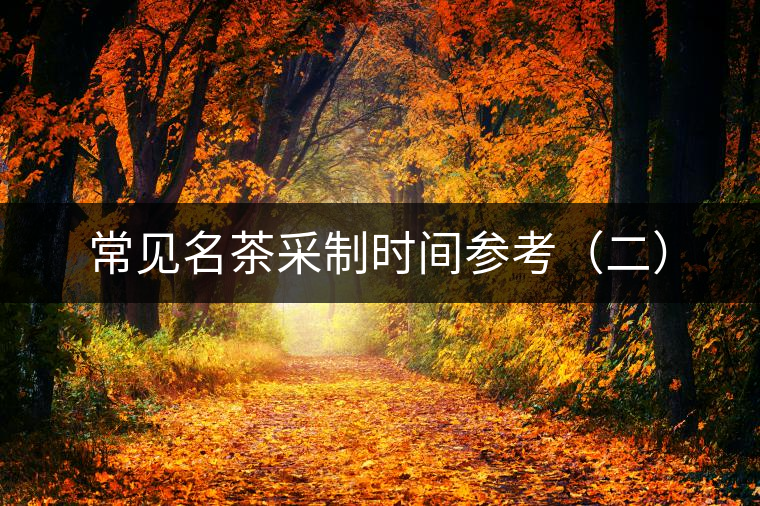 常見名茶采制時(shí)間參考(二) 常見名茶采制時(shí)間參考(二)