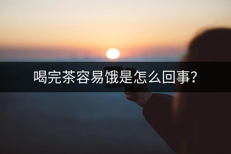 喝完茶容易餓是怎么回事? 喝完茶容易餓是怎么回事?