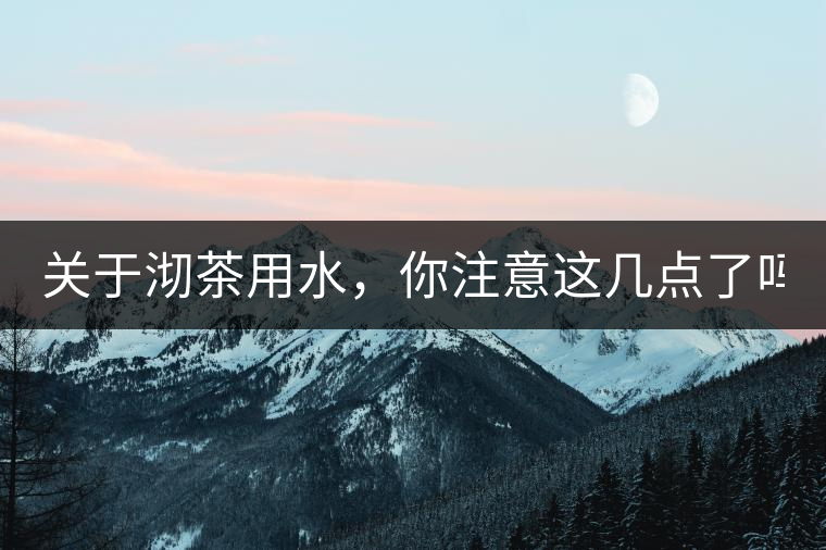 關(guān)于沏茶用水，你注意這幾點(diǎn)了嗎？