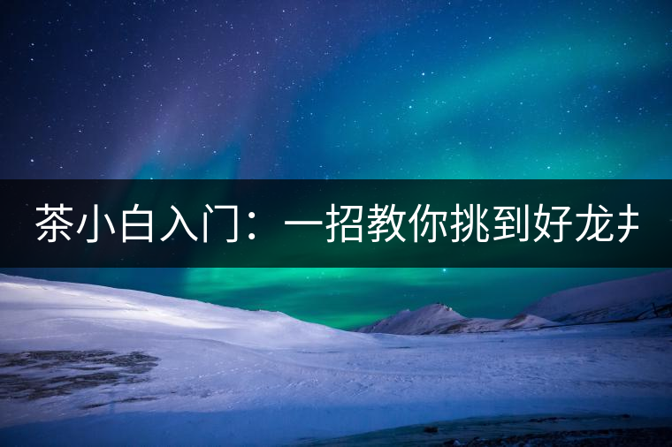 茶小白入門：一招教你挑到好龍井！