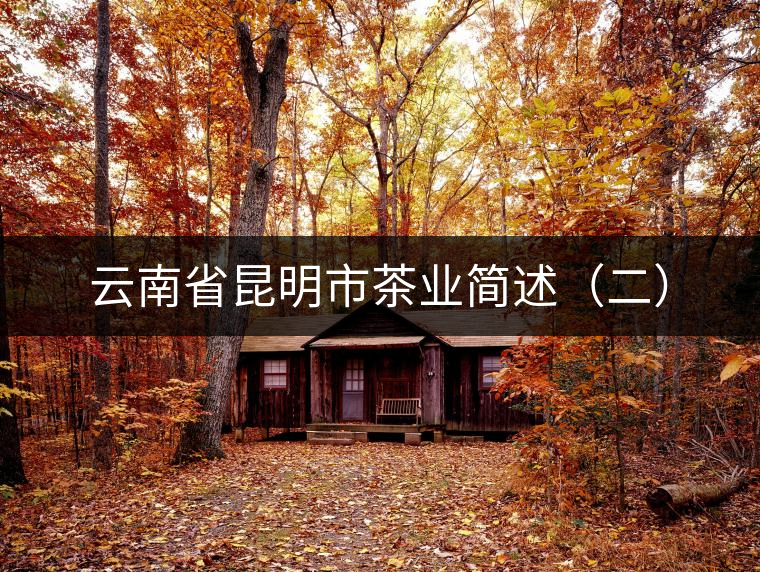 云南省昆明市茶業(yè)簡述(二) 云南省昆明市茶業(yè)簡述(二)