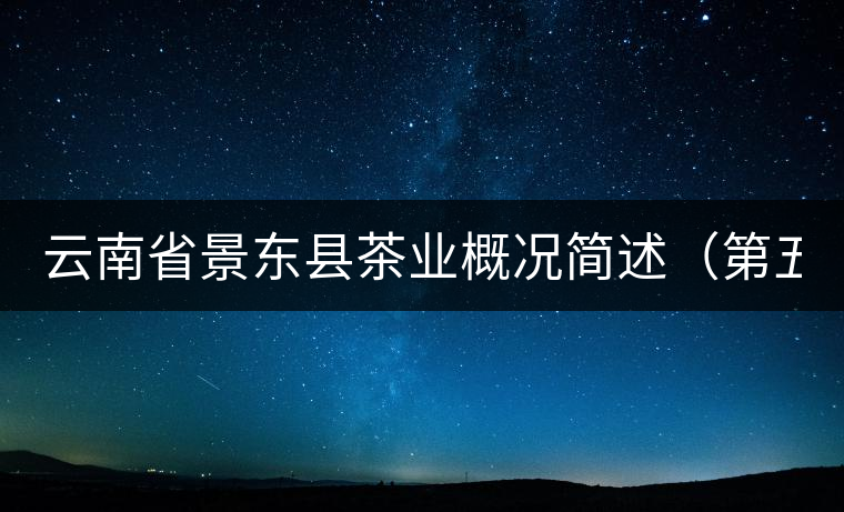 云南省景東縣茶業(yè)概況簡(jiǎn)述(第五章) 云南省景東縣茶業(yè)概況簡(jiǎn)述(第五章)