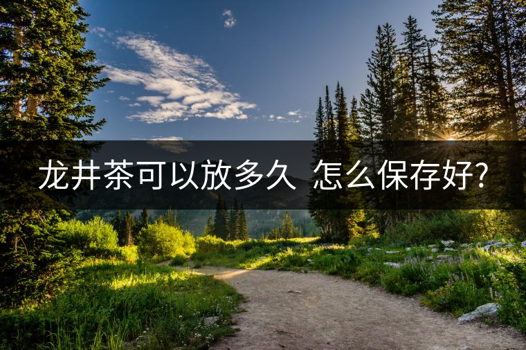 龍井茶可以放多久 怎么保存好? 龍井茶可以放多久 怎么保存好?