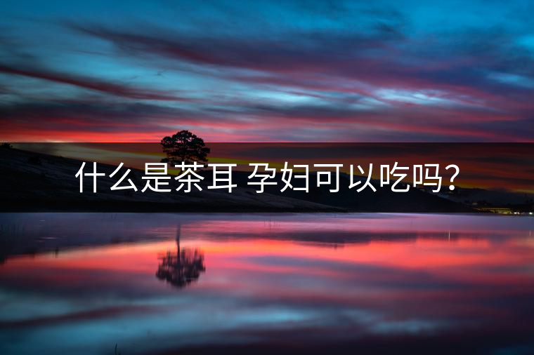 什么是茶耳 孕婦可以吃嗎？