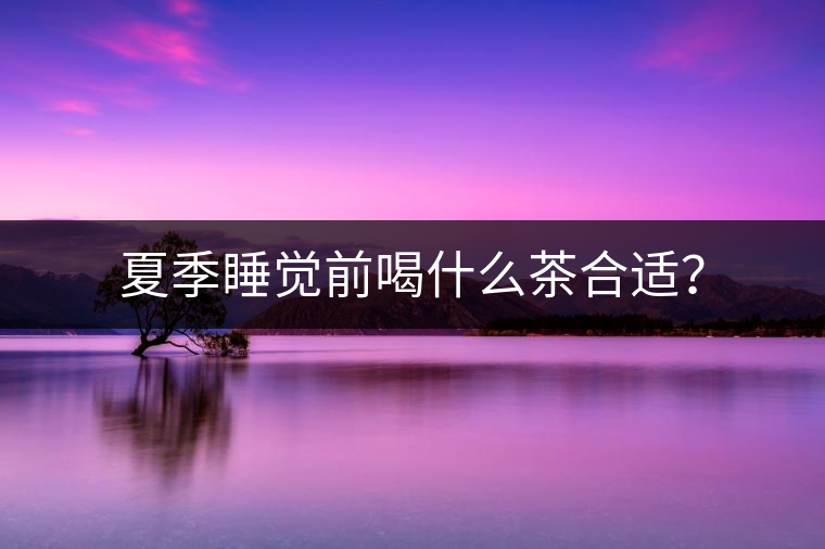 夏季睡覺前喝什么茶合適？