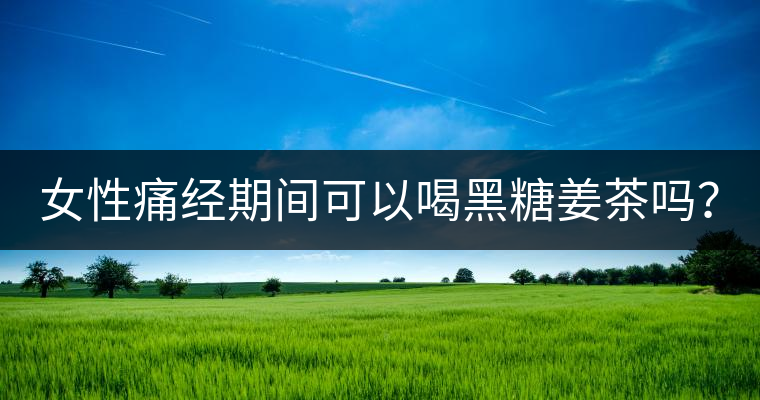 女性痛經(jīng)期間可以喝黑糖姜茶嗎？