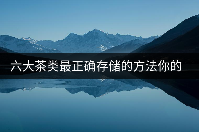 六大茶類最正確存儲的方法你的茶葉儲存對了嗎？