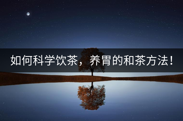 如何科學(xué)飲茶，養(yǎng)胃的和茶方法！