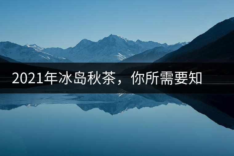 2021年冰島秋茶，你所需要知道的七個(gè)事實(shí)