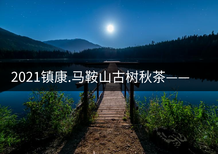 2021鎮(zhèn)康.馬鞍山古樹(shù)秋茶——這塊被遺忘的古茶園阿 2021鎮(zhèn)康.馬鞍山古樹(shù)秋茶——這塊被遺忘的古茶園阿