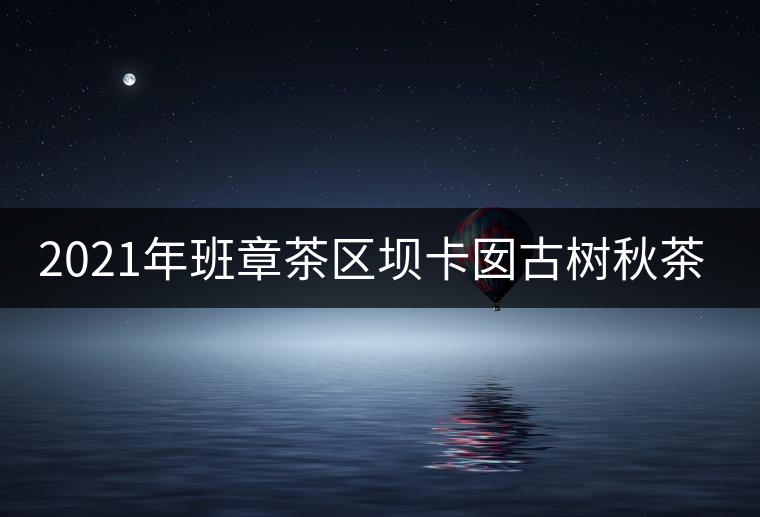 2021年班章茶區(qū)壩卡囡古樹(shù)秋茶特點(diǎn)？