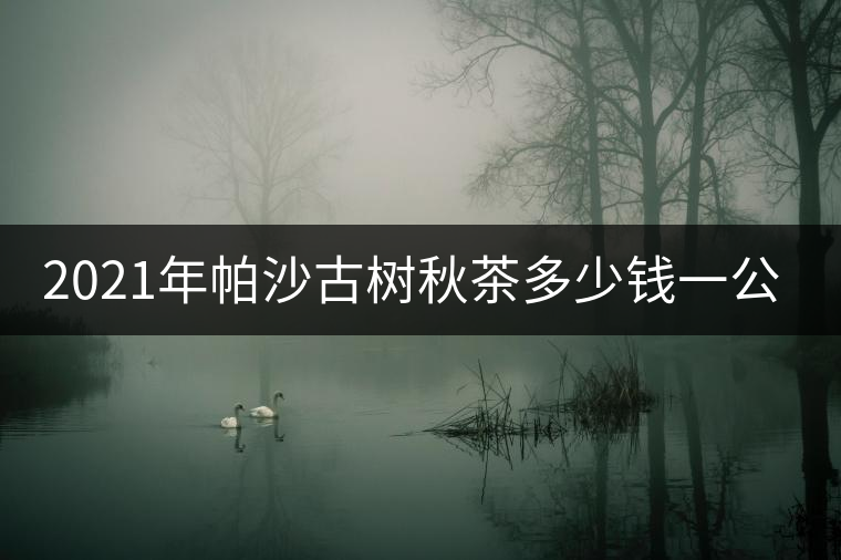 2021年帕沙古樹(shù)秋茶多少錢(qián)一公斤？