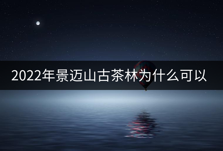 2022年景邁山古茶林為什么可以申遺？