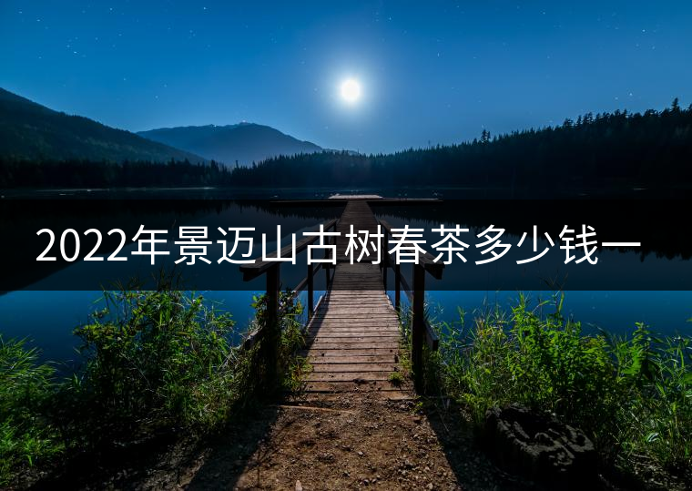 2022年景邁山古樹春茶多少錢一公斤？