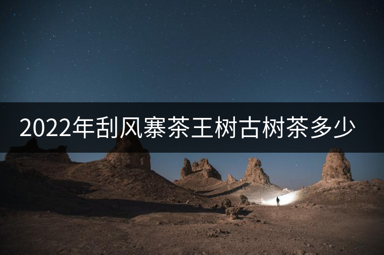 2022年刮風(fēng)寨茶王樹(shù)古樹(shù)茶多少錢(qián)一公斤？