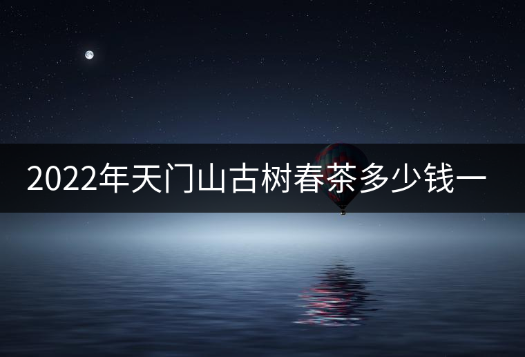 2022年天門山古樹春茶多少錢一公斤？