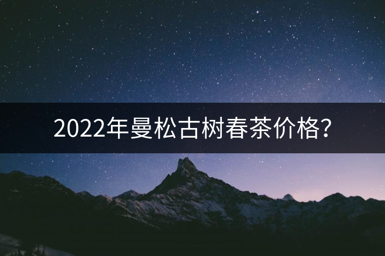 2022年曼松古樹(shù)春茶價(jià)格？