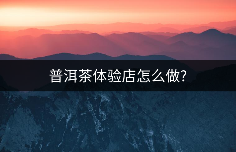 普洱茶體驗店怎么做? 普洱茶體驗店怎么做?