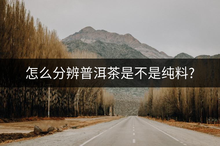 怎么分辨普洱茶是不是純料? 怎么分辨普洱茶是不是純料?