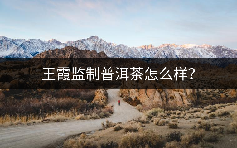 王霞監(jiān)制普洱茶怎么樣？