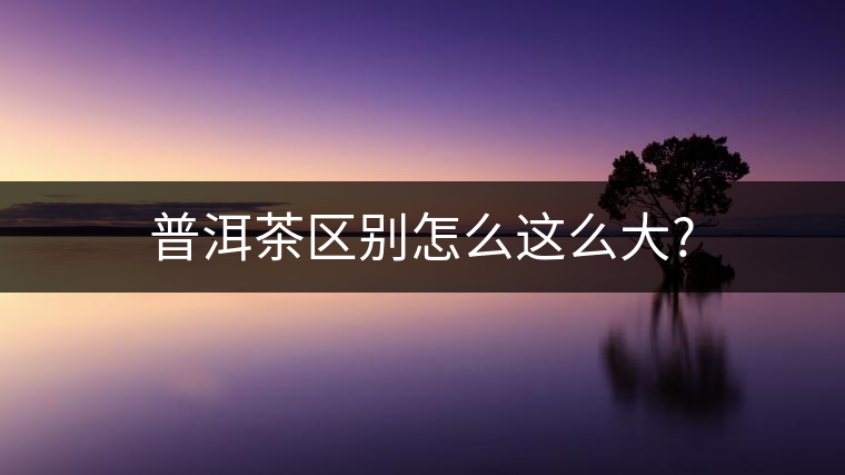 普洱茶區(qū)別怎么這么大? 普洱茶區(qū)別怎么這么大?