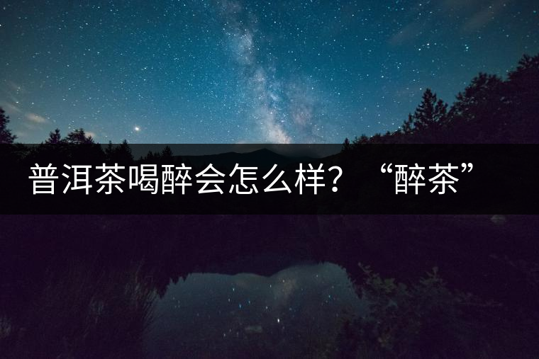 普洱茶喝醉會(huì)怎么樣？“醉茶”的原因及解法